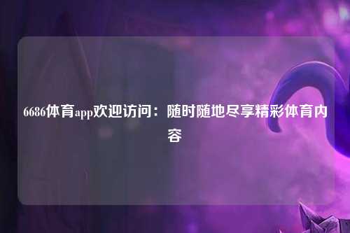 6686体育app欢迎访问：随时随地尽享精彩体育内容