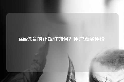 6686体育的正规性如何？用户真实评价
