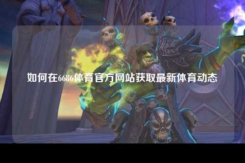 如何在6686体育官方网站获取最新体育动态
