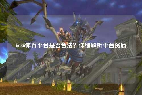 6686体育平台是否合法？详细解析平台资质