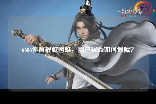 6686体育提款困难，用户权益如何保障？
