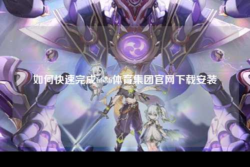 如何快速完成6686体育集团官网下载安装