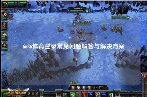 6686体育登录常见问题解答与解决方案