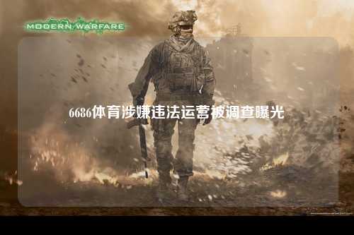 6686体育涉嫌违法运营被调查曝光