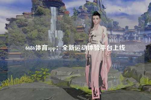 6686体育app：全新运动体验平台上线
