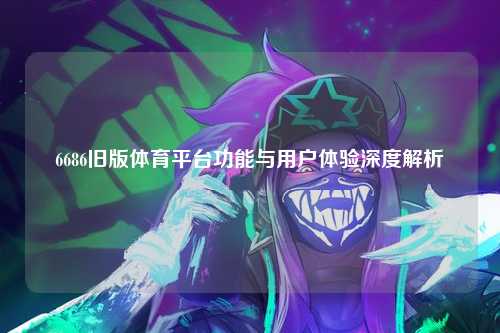 6686旧版体育平台功能与用户体验深度解析