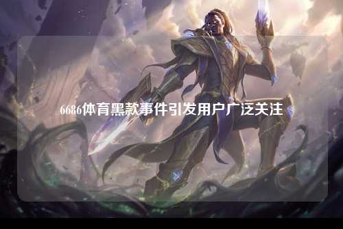 6686体育黑款事件引发用户广泛关注