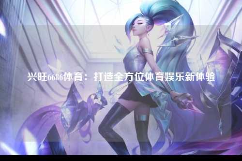 兴旺6686体育：打造全方位体育娱乐新体验