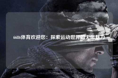 6686体育欢迎您：探索运动世界的无限魅力