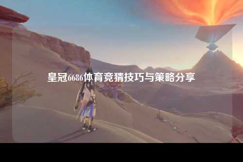 皇冠6686体育竞猜技巧与策略分享