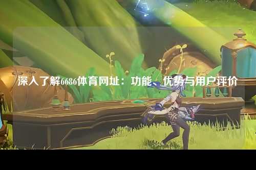 深入了解6686体育网址：功能、优势与用户评价