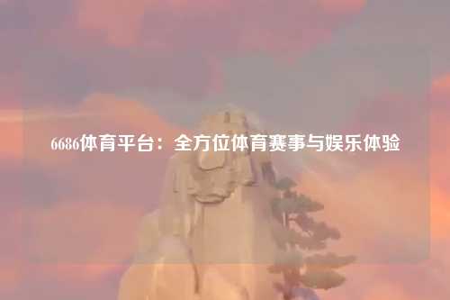 6686体育平台：全方位体育赛事与娱乐体验
