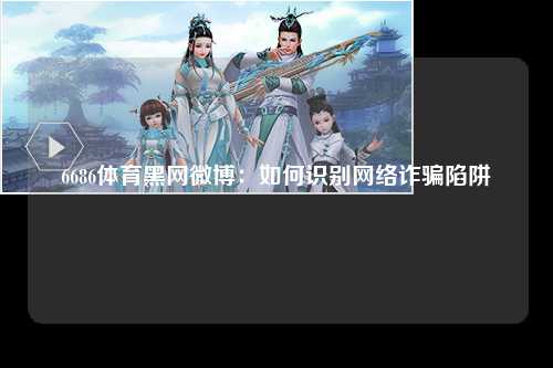 6686体育黑网微博：如何识别网络诈骗陷阱