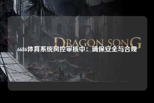 6686体育系统风控审核中：确保安全与合规