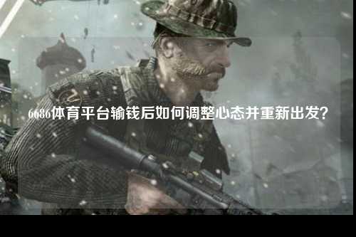6686体育平台输钱后如何调整心态并重新出发？