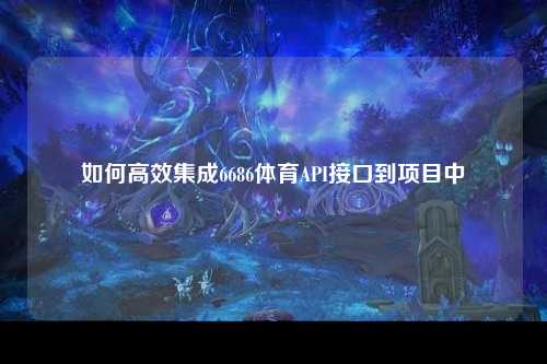 如何高效集成6686体育API接口到项目中