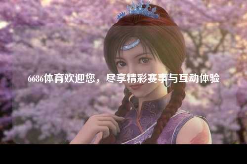 6686体育欢迎您，尽享精彩赛事与互动体验