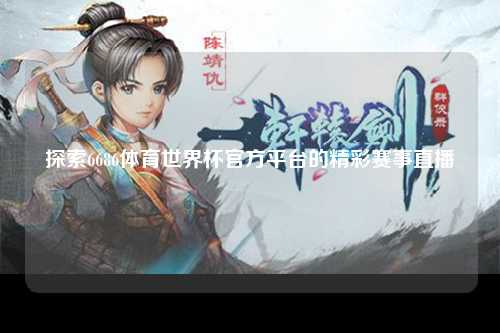 探索6686体育世界杯官方平台的精彩赛事直播