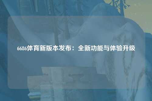 6686体育新版本发布：全新功能与体验升级