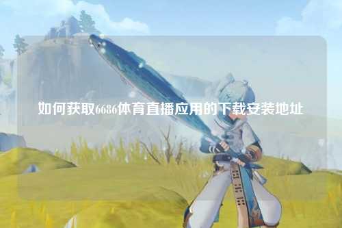 如何获取6686体育直播应用的下载安装地址