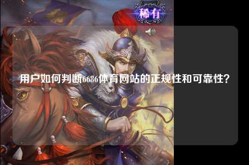 用户如何判断6686体育网站的正规性和可靠性？