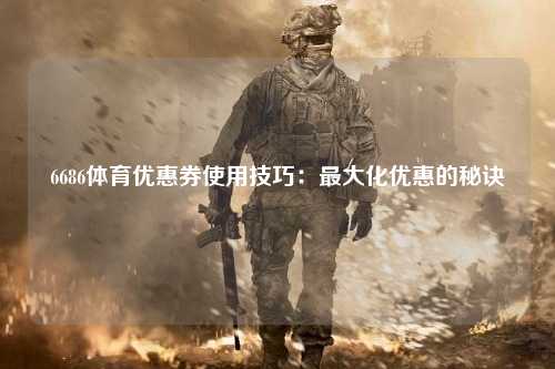 6686体育优惠券使用技巧：最大化优惠的秘诀