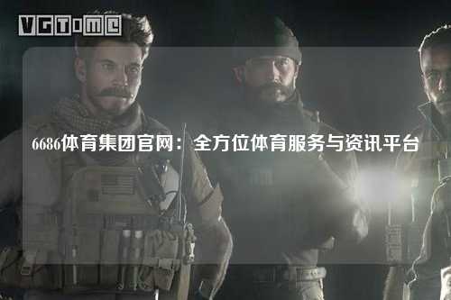 6686体育集团官网：全方位体育服务与资讯平台