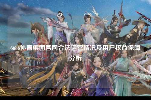 6686体育集团官网合法运营情况及用户权益保障分析