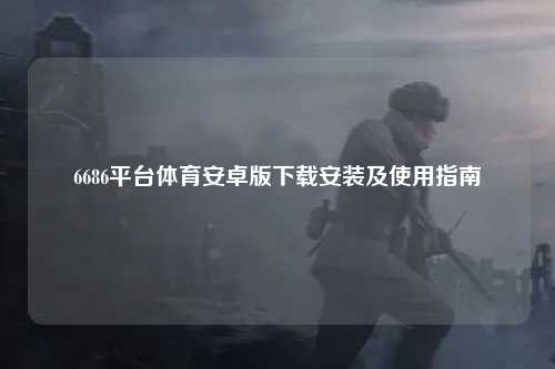 6686平台体育安卓版下载安装及使用指南