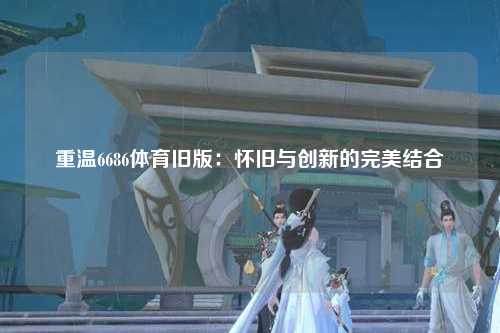 重温6686体育旧版：怀旧与创新的完美结合