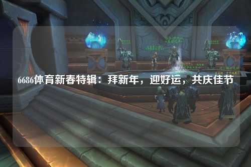 6686体育新春特辑：拜新年，迎好运，共庆佳节