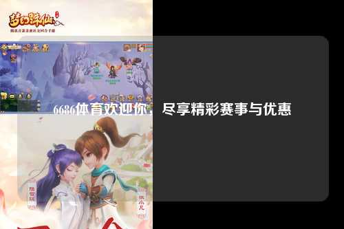 6686体育欢迎你，尽享精彩赛事与优惠