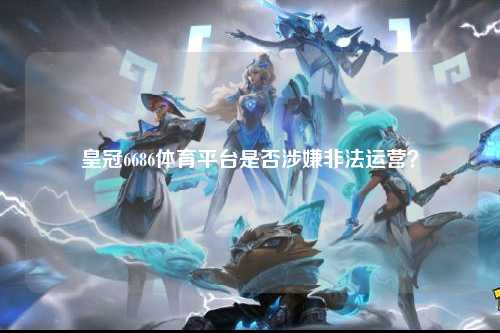 皇冠6686体育平台是否涉嫌非法运营？