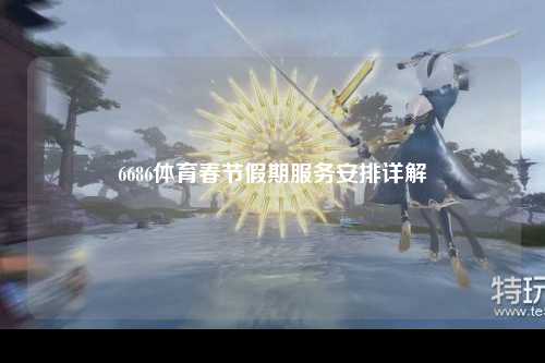 6686体育春节假期服务安排详解