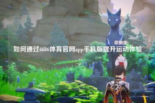 如何通过6686体育官网app手机版提升运动体验