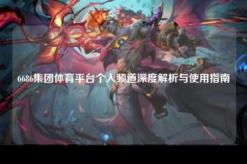 6686集团体育平台个人频道深度解析与使用指南