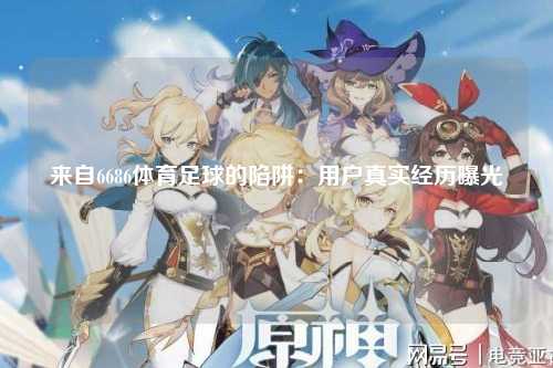 来自6686体育足球的陷阱：用户真实经历曝光