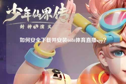 如何安全下载并安装6686体育直播app？