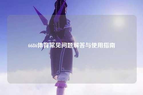 6686体育常见问题解答与使用指南