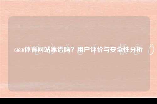 6686体育网站靠谱吗？用户评价与安全性分析