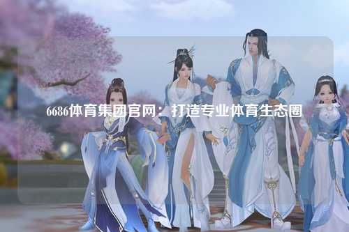 6686体育集团官网：打造专业体育生态圈