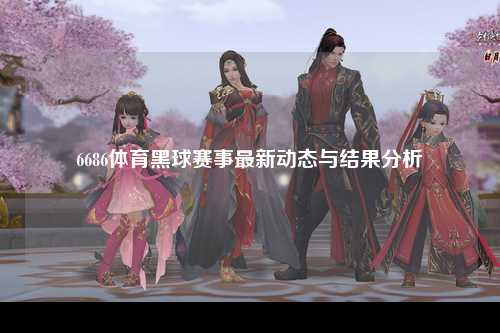 6686体育黑球赛事最新动态与结果分析