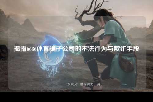 揭露6686体育骗子公司的不法行为与欺诈手段