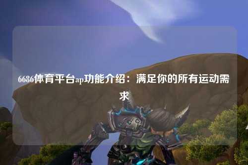 6686体育平台ap功能介绍：满足你的所有运动需求