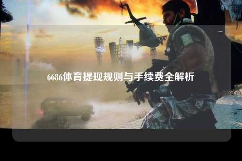 6686体育提现规则与手续费全解析