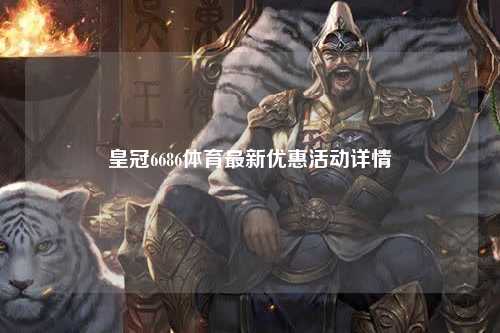 皇冠6686体育最新优惠活动详情