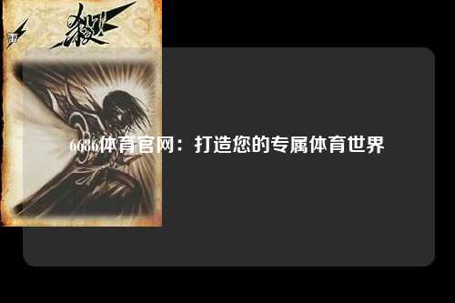 6686体育官网：打造您的专属体育世界