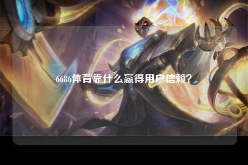 6686体育靠什么赢得用户信赖？