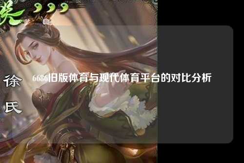 6686旧版体育与现代体育平台的对比分析