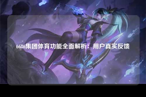 6686集团体育功能全面解析：用户真实反馈